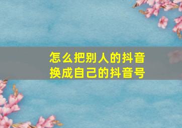 怎么把别人的抖音换成自己的抖音号