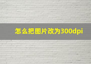 怎么把图片改为300dpi