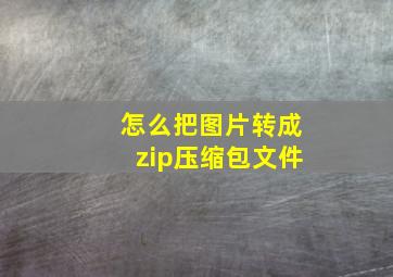 怎么把图片转成zip压缩包文件