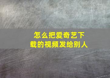 怎么把爱奇艺下载的视频发给别人