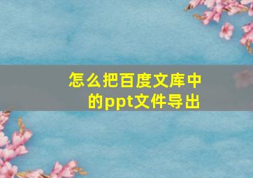 怎么把百度文库中的ppt文件导出