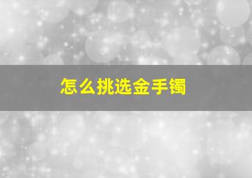 怎么挑选金手镯