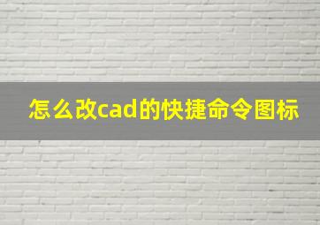 怎么改cad的快捷命令图标