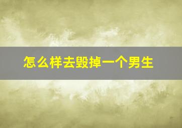 怎么样去毁掉一个男生