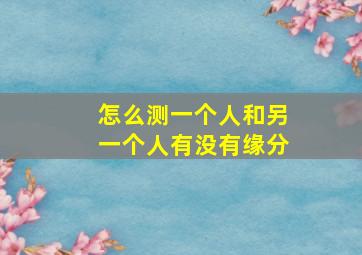 怎么测一个人和另一个人有没有缘分