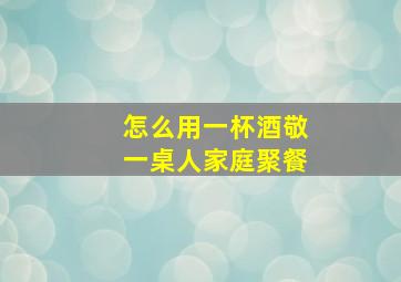 怎么用一杯酒敬一桌人家庭聚餐