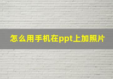 怎么用手机在ppt上加照片