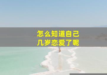 怎么知道自己几岁恋爱了呢