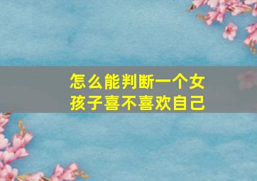 怎么能判断一个女孩子喜不喜欢自己