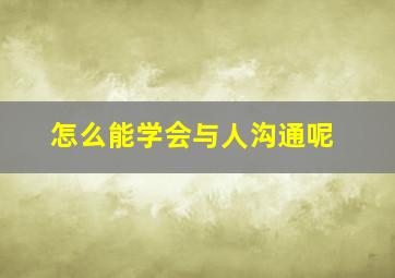 怎么能学会与人沟通呢