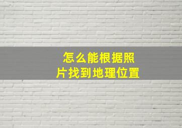 怎么能根据照片找到地理位置