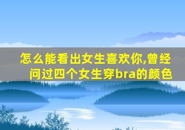 怎么能看出女生喜欢你,曾经问过四个女生穿bra的颜色