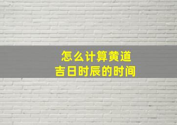 怎么计算黄道吉日时辰的时间