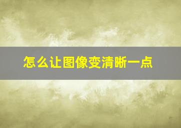 怎么让图像变清晰一点