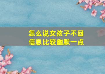 怎么说女孩子不回信息比较幽默一点