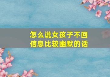 怎么说女孩子不回信息比较幽默的话