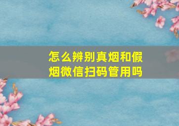 怎么辨别真烟和假烟微信扫码管用吗