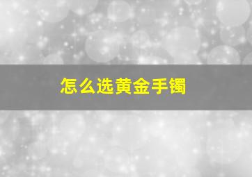 怎么选黄金手镯