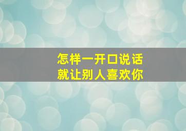 怎样一开口说话就让别人喜欢你