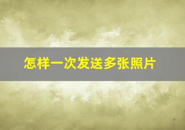 怎样一次发送多张照片