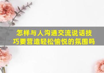 怎样与人沟通交流说话技巧要营造轻松愉悦的氛围吗