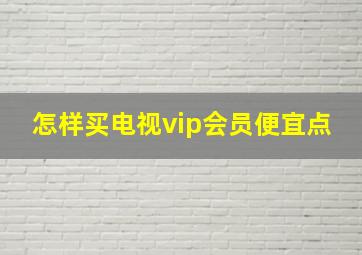 怎样买电视vip会员便宜点