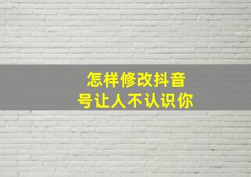 怎样修改抖音号让人不认识你