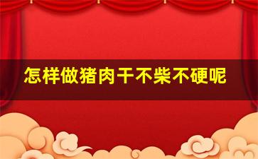 怎样做猪肉干不柴不硬呢