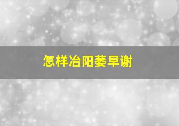 怎样冶阳萎早谢