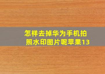 怎样去掉华为手机拍照水印图片呢苹果13