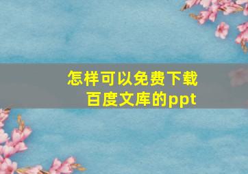 怎样可以免费下载百度文库的ppt