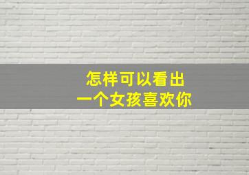 怎样可以看出一个女孩喜欢你