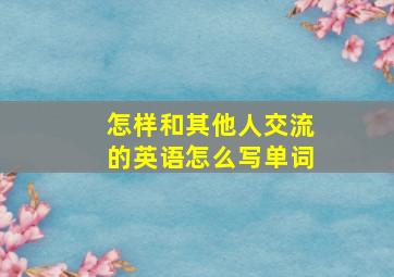 怎样和其他人交流的英语怎么写单词