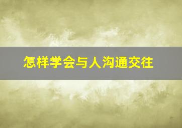 怎样学会与人沟通交往