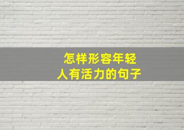 怎样形容年轻人有活力的句子