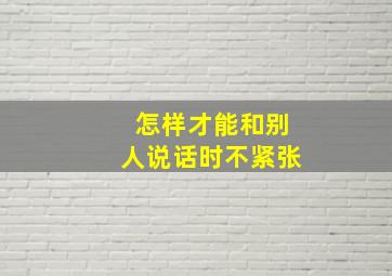 怎样才能和别人说话时不紧张