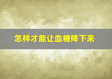 怎样才能让血糖降下来