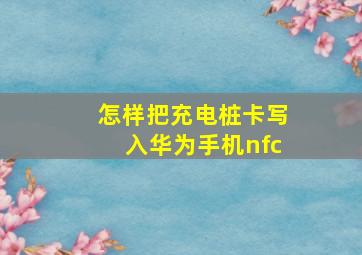 怎样把充电桩卡写入华为手机nfc