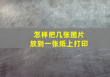 怎样把几张图片放到一张纸上打印