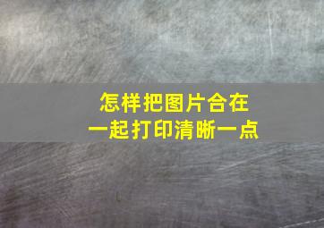 怎样把图片合在一起打印清晰一点