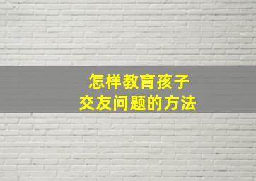 怎样教育孩子交友问题的方法