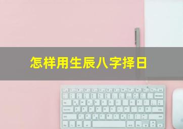 怎样用生辰八字择日