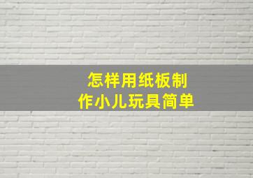 怎样用纸板制作小儿玩具简单