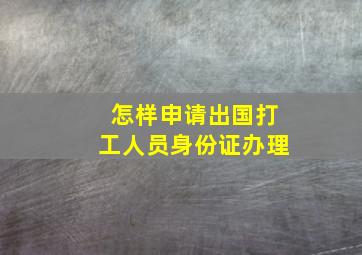 怎样申请出国打工人员身份证办理