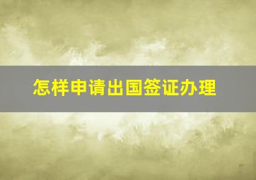 怎样申请出国签证办理