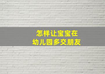 怎样让宝宝在幼儿园多交朋友