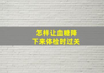 怎样让血糖降下来体检时过关