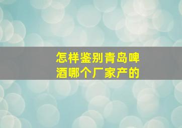 怎样鉴别青岛啤酒哪个厂家产的