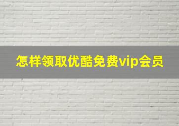 怎样领取优酷免费vip会员