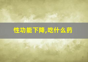 性功能下降,吃什么药